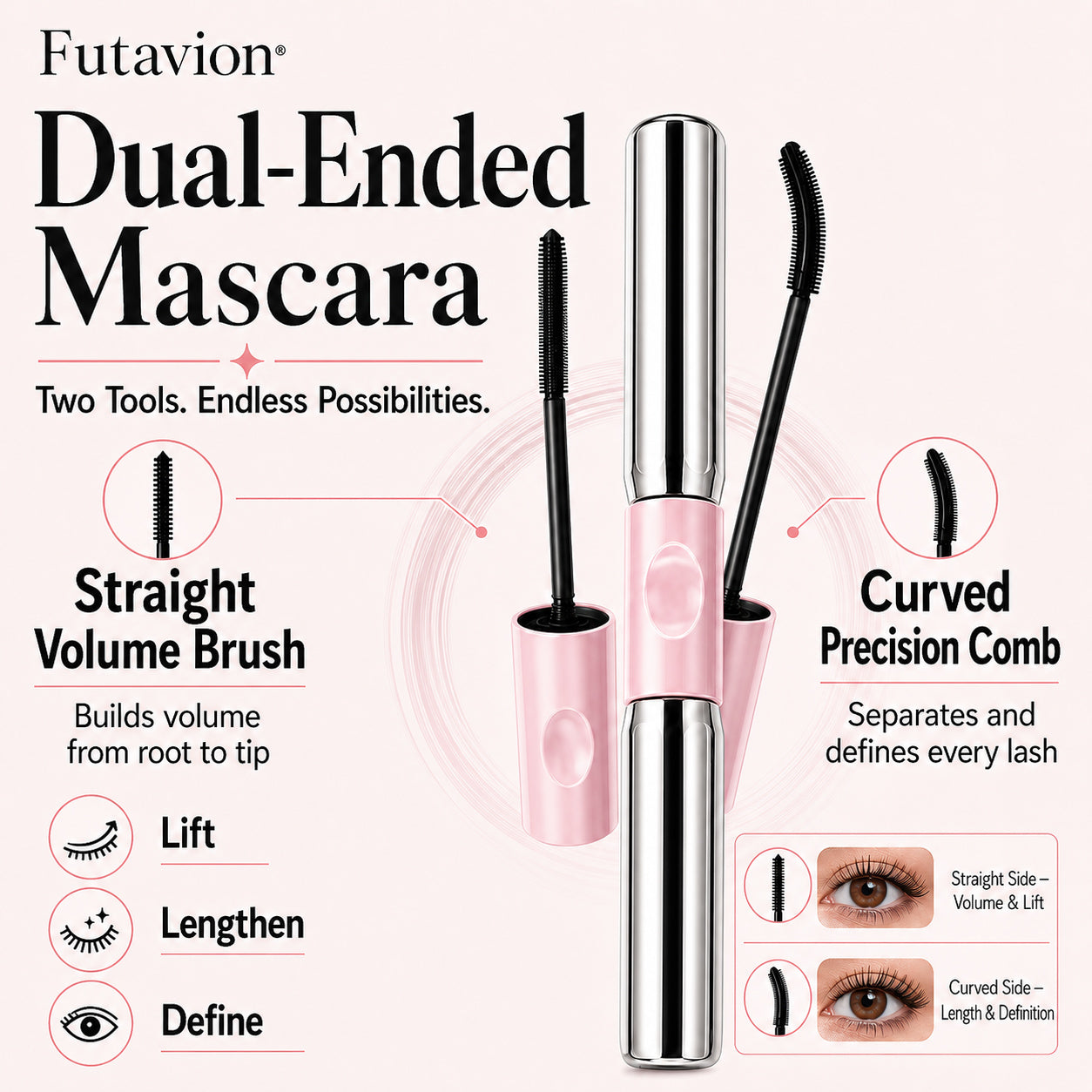 Futavion® Dual-Ended   Mascara    ✓ No Clumps      ✓ Smudge-Resistant      ✓ Dual Brush    Lift, lengthen, and define lashes with one dual-ended mascara.    Lift. Lengthen. Define.   No Clumps. All-Day Wear.